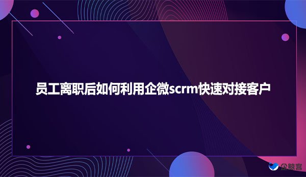 员工离职后如何利用企微scrm快速对接客户