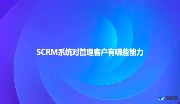 SCRM系统对管理客户有哪些能力