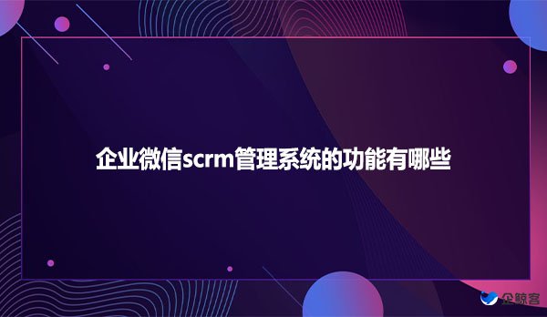 企业微信scrm管理系统的功能有哪些？