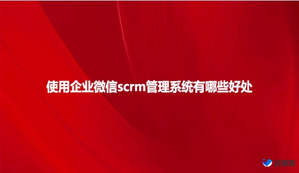 使用企业微信scrm管理系统有哪些好处