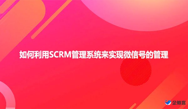 如何利用SCRM管理系统来实现微信号的管理