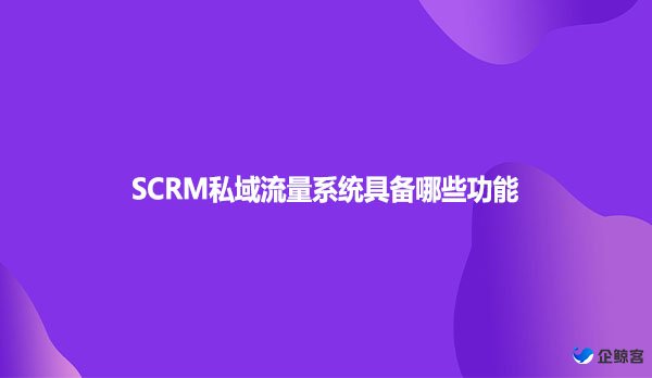 SCRM私域流量系统具备哪些功能