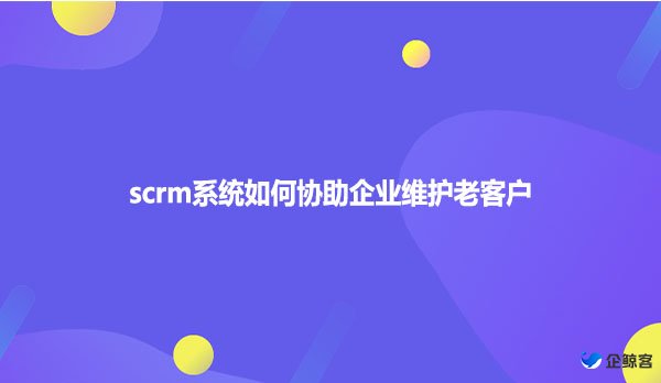 scrm系统如何协助企业维护老客户