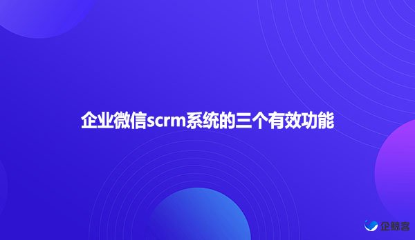 企业微信scrm系统的三个有效功能