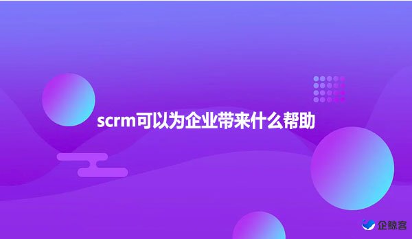 scrm可以为企业带来什么帮助