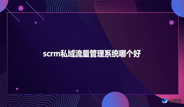 scrm私域流量管理系统哪个好？