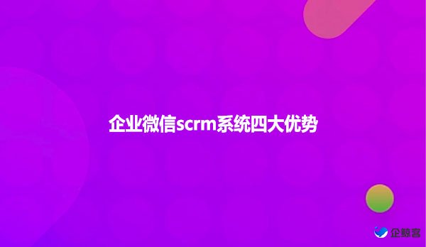 企业微信scrm系统四大优势