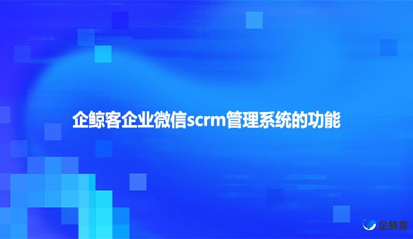 企鲸客企业微信scrm管理系统的功能