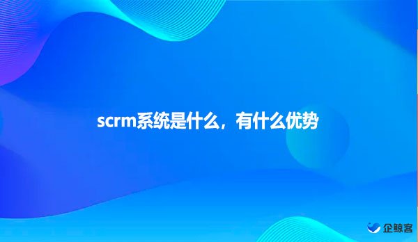 scrm系统是什么，有什么优势