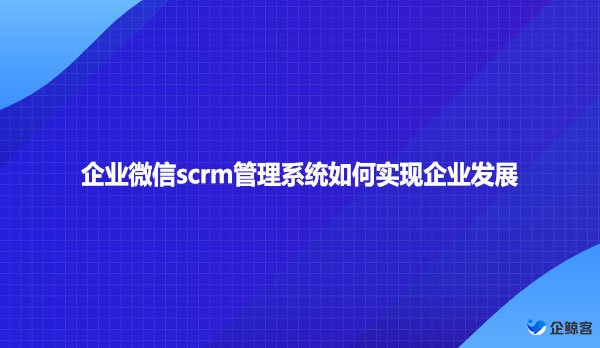 企业微信scrm管理系统如何实现企业发展