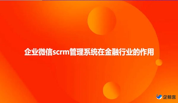 企业微信scrm管理系统在金融行业的作用