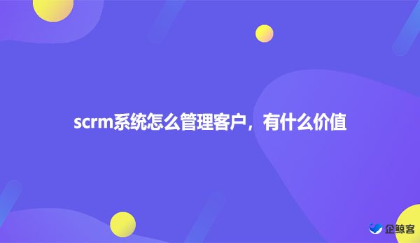 scrm系统怎么管理客户，有什么价值