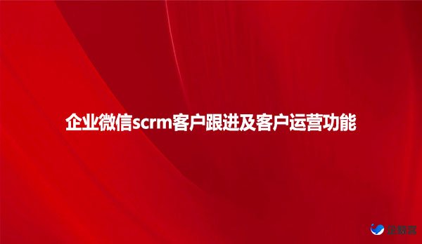 企业微信scrm客户跟进及客户运营功能