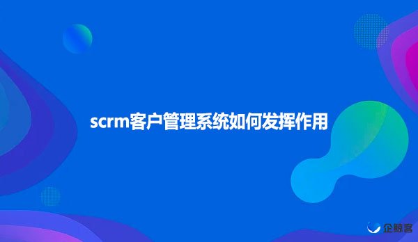 scrm客户管理系统如何发挥作用