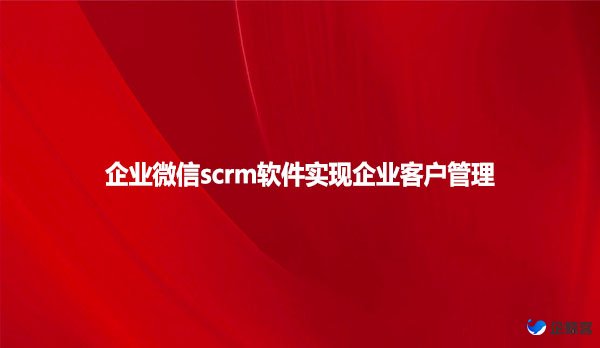 企业微信scrm软件，实现企业客户管理