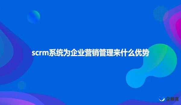 scrm系统为企业营销管理来什么优势