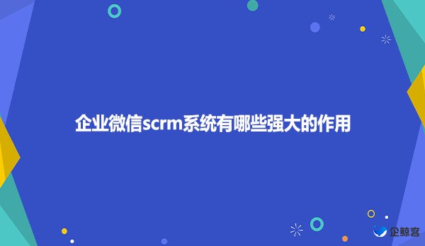 企业微信scrm系统有哪些强大的作用