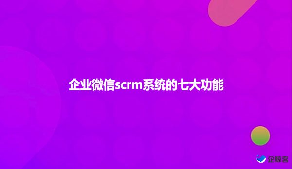 企业微信scrm系统的七大功能