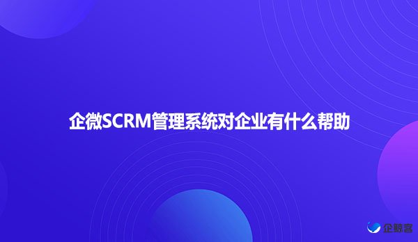 企微SCRM管理系统对企业有什么帮助