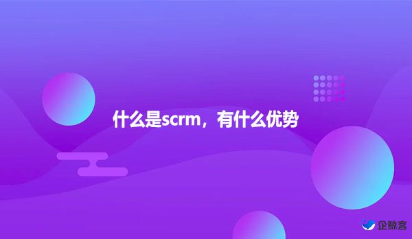 什么是scrm，有什么优势