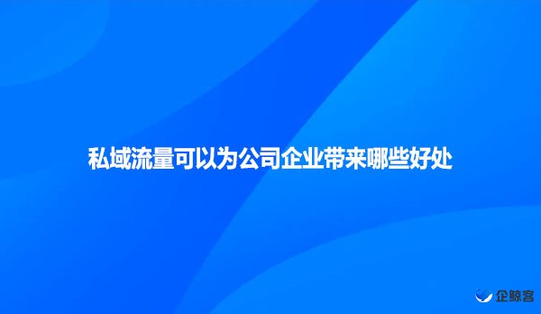 私域流量可以为公司企业带来哪些好处