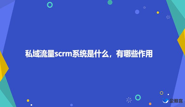 私域流量scrm系统是什么，有哪些作用