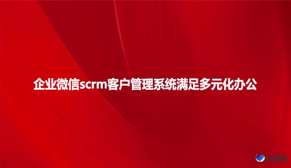 企业微信scrm客户管理系统满足多元化办公