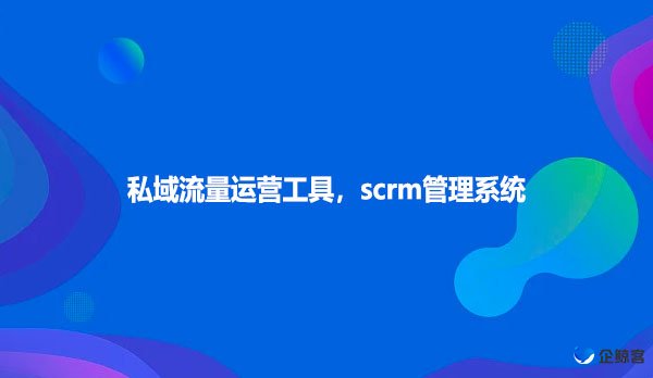 私域流量运营工具，scrm管理系统