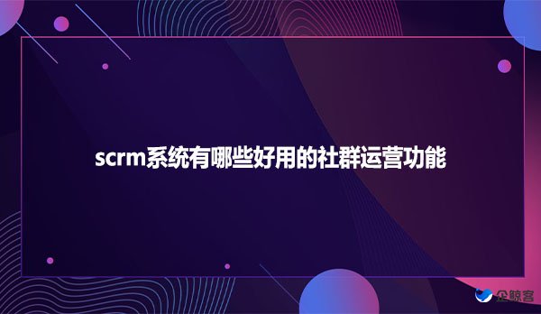 scrm系统有哪些好用的社群运营功能