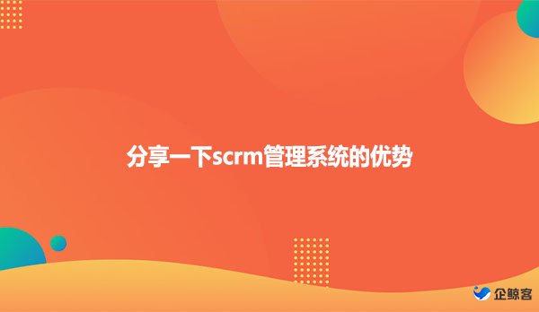 分享一下scrm管理系统的优势