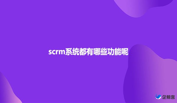 scrm系统都有哪些功能呢