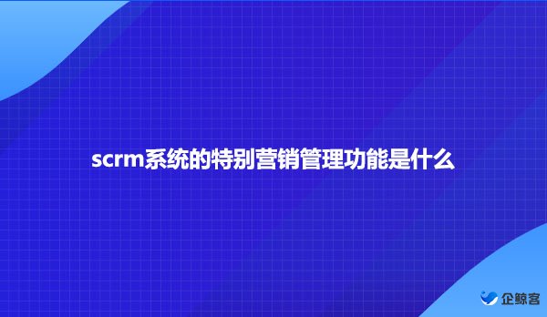 scrm系统的特别营销管理功能是什么