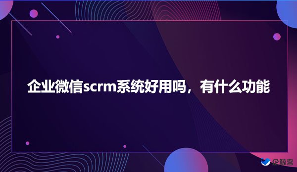 企业微信scrm系统好用吗，有什么功能