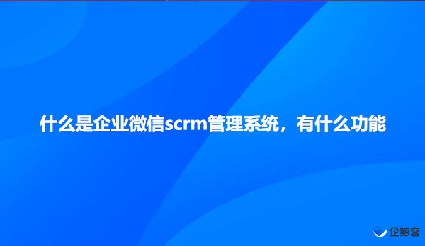 什么是企业微信scrm管理系统，有什么功能