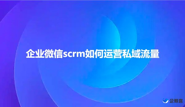 企业微信scrm如何运营私域流量