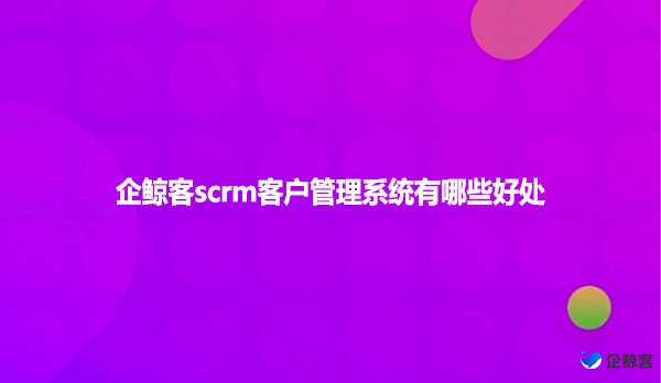 企鲸客scrm客户管理系统有哪些好处