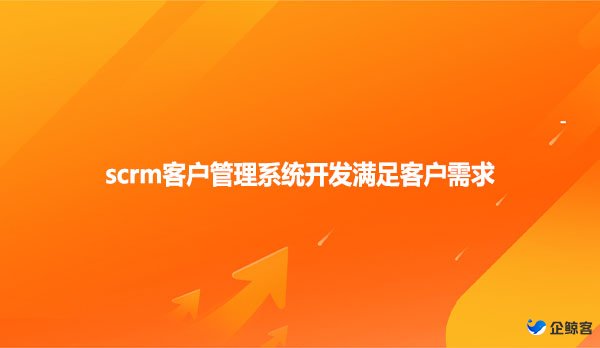 scrm客户管理系统开发满足客户需求