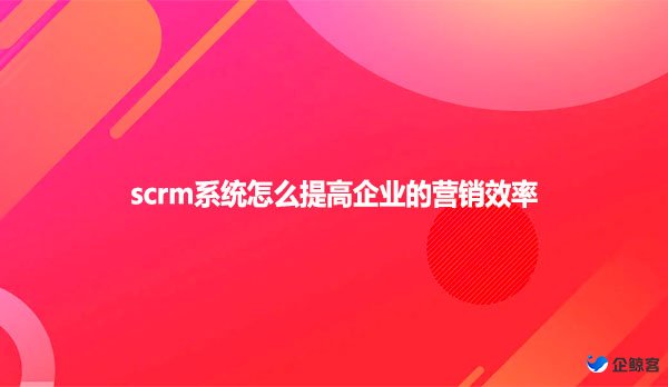 scrm系统怎么提高企业的营销效率