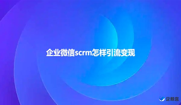 企业微信scrm怎样引流变现