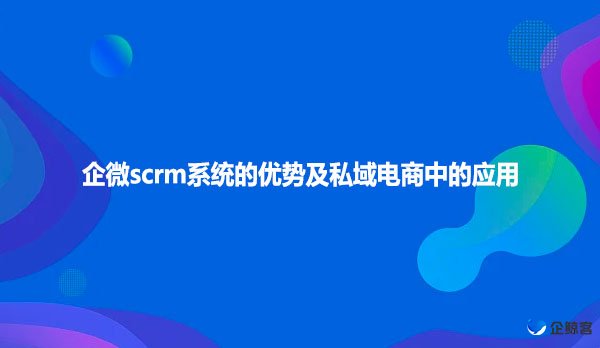 企微scrm系统的优势及私域电商中的应用