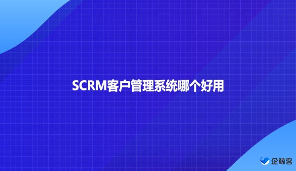 SCRM客户管理系统哪个好用