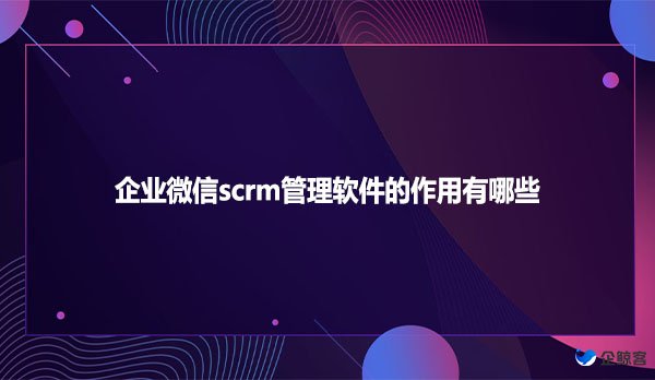 企业微信scrm管理软件的作用有哪些