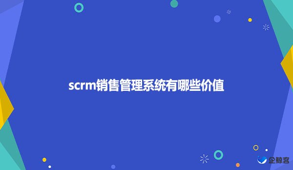 scrm销售管理系统有哪些价值