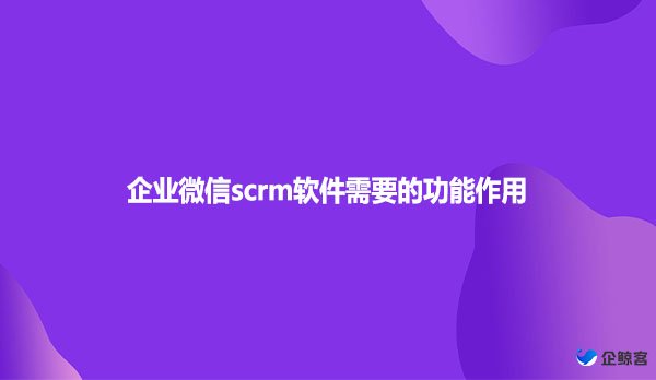 企业微信scrm软件的功能作用