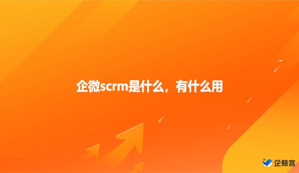 企微scrm是什么，有什么用