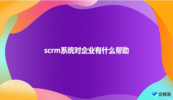 scrm系统对企业有什么帮助