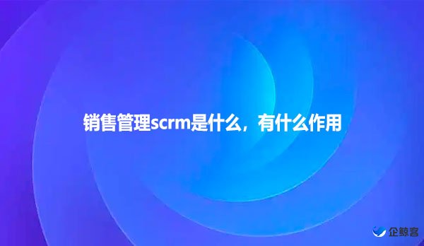 销售管理scrm是什么，有什么作用