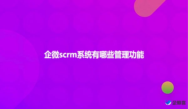 企微scrm系统有哪些管理功能？