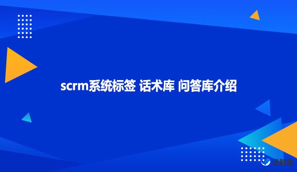 scrm系统标签 话术库 问答库介绍