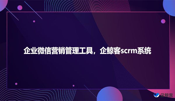 企业微信营销管理工具，企鲸客scrm系统